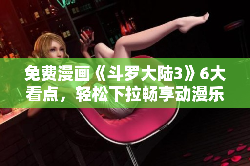 免费漫画《斗罗大陆3》6大看点，轻松下拉畅享动漫乐趣