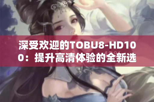 深受欢迎的TOBU8-HD100：提升高清体验的全新选择