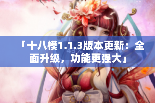「十八模1.1.3版本更新：全面升级，功能更强大」