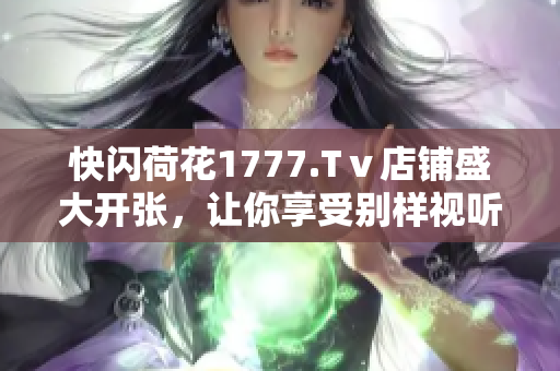 快闪荷花1777.Tⅴ店铺盛大开张，让你享受别样视听盛宴