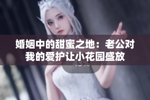 婚姻中的甜蜜之地：老公对我的爱护让小花园盛放