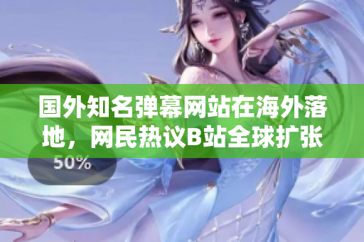 国外知名弹幕网站在海外落地，网民热议B站全球扩张