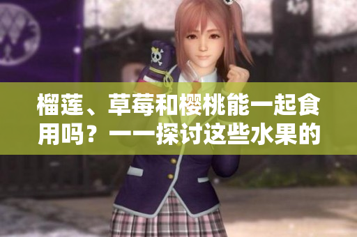 榴莲、草莓和樱桃能一起食用吗？一一探讨这些水果的混搭是否合适