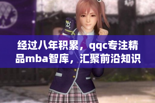 经过八年积累，qqc专注精品mba智库，汇聚前沿知识