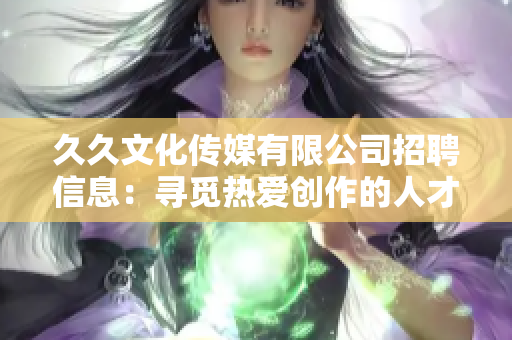 久久文化传媒有限公司招聘信息：寻觅热爱创作的人才，携手共创文化传媒新局。