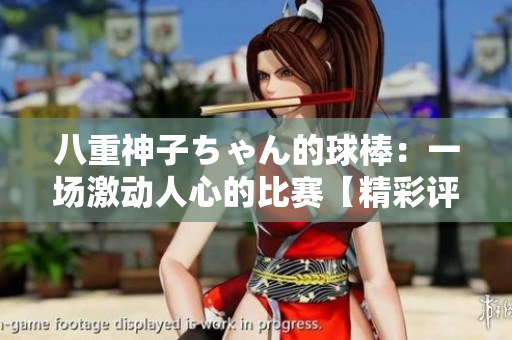 八重神子ちゃん的球棒：一场激动人心的比赛【精彩评论】