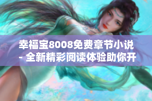 幸福宝8008免费章节小说 - 全新精彩阅读体验助你开启幸福生活