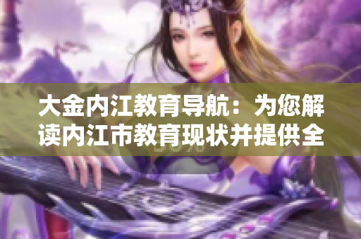 大金内江教育导航：为您解读内江市教育现状并提供全面指南