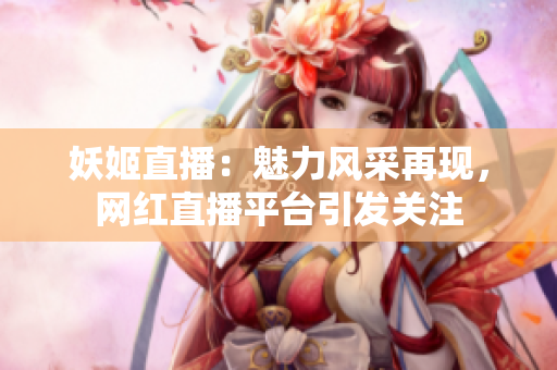 妖姬直播：魅力风采再现，网红直播平台引发关注