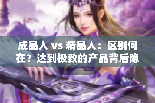成品人 vs 精品人：区别何在？达到极致的产品背后隐藏的秘密