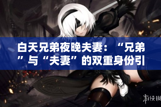 白天兄弟夜晚夫妻：“兄弟”与“夫妻”的双重身份引发关注