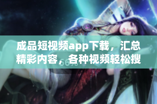 成品短视频app下载，汇总精彩内容，各种视频轻松搜索