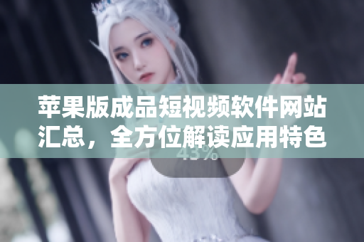 苹果版成品短视频软件网站汇总，全方位解读应用特色及下载攻略