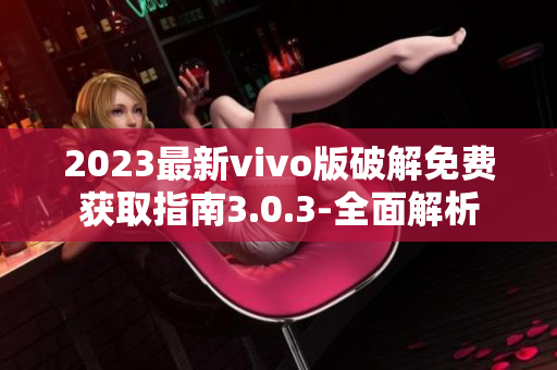 2023最新vivo版破解免费获取指南3.0.3-全面解析