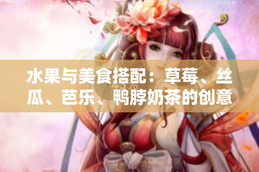 水果与美食搭配：草莓、丝瓜、芭乐、鸭脖奶茶的创意装饰