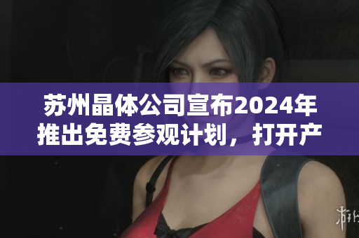 苏州晶体公司宣布2024年推出免费参观计划，打开产业内幕景色