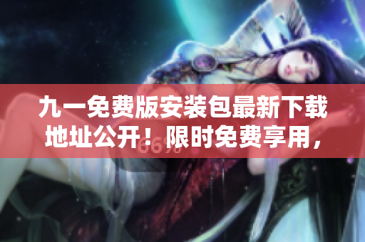 九一免费版安装包最新下载地址公开！限时免费享用，安全稳定，等你来抢！