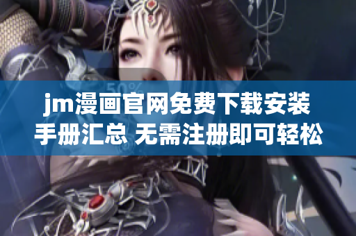 jm漫画官网免费下载安装手册汇总 无需注册即可轻松下载，操作简便不需要任何技术知识