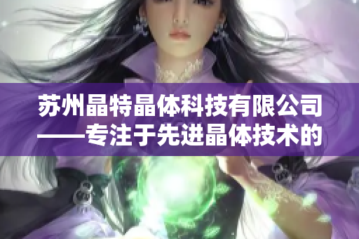苏州晶特晶体科技有限公司——专注于先进晶体技术的领先企业