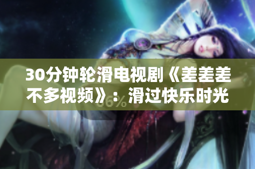 30分钟轮滑电视剧《差差差不多视频》：滑过快乐时光的故事