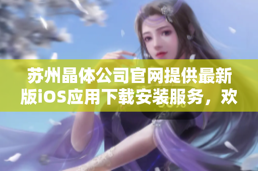 苏州晶体公司官网提供最新版iOS应用下载安装服务，欢迎体验