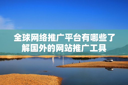 全球网络推广平台有哪些了解国外的网站推广工具