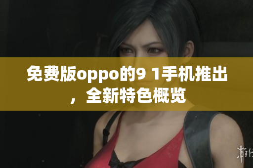 免费版oppo的9 1手机推出，全新特色概览