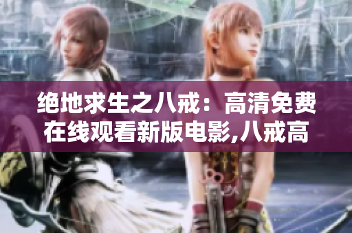 绝地求生之八戒：高清免费在线观看新版电影,八戒高清完整版免费在线观看