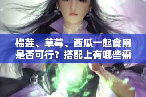 榴莲、草莓、西瓜一起食用是否可行？搭配上有哪些需要注意的事项？