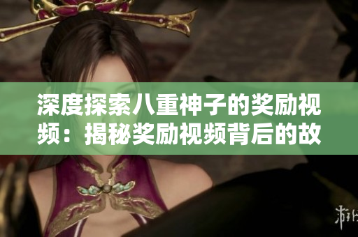 深度探索八重神子的奖励视频：揭秘奖励视频背后的故事和意义