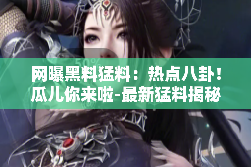 网曝黑料猛料：热点八卦！瓜儿你来啦-最新猛料揭秘