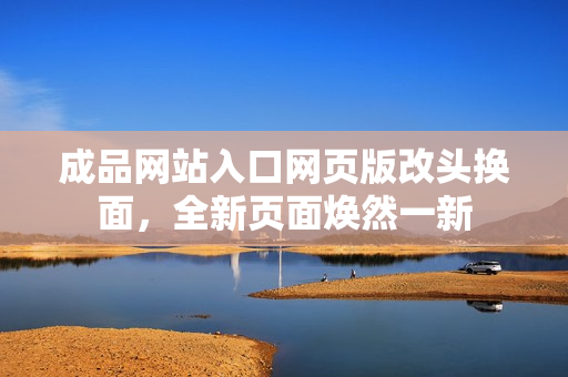 成品网站入口网页版改头换面，全新页面焕然一新