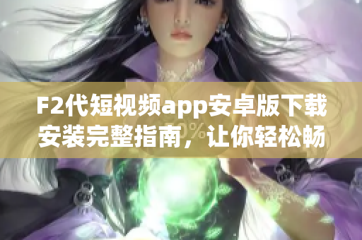 F2代短视频app安卓版下载安装完整指南，让你轻松畅享精彩视频体验