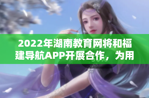 2022年湖南教育网将和福建导航APP开展合作，为用户提供更便捷的导航服务