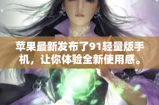 苹果最新发布了91轻量版手机，让你体验全新使用感。