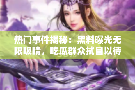 热门事件揭秘：黑料曝光无限吸睛，吃瓜群众拭目以待