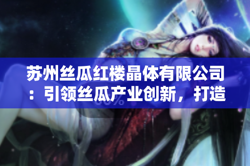 苏州丝瓜红楼晶体有限公司：引领丝瓜产业创新，打造独特晶体产品