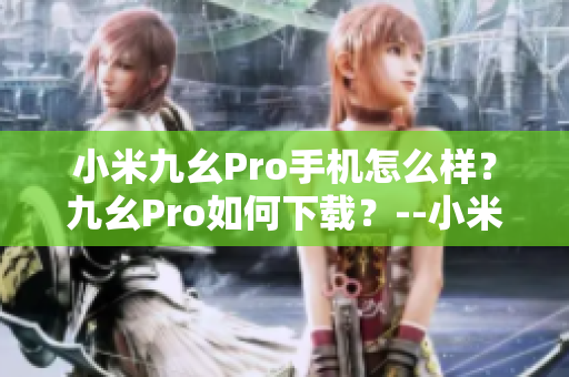 小米九幺Pro手机怎么样？九幺Pro如何下载？--小米九幺Pro用户必看！下载指南详解