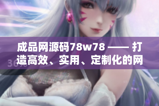 成品网源码78w78 —— 打造高效、实用、定制化的网页！