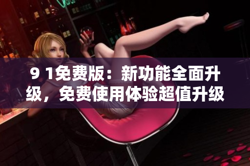 9 1免费版：新功能全面升级，免费使用体验超值升级