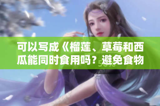 可以写成《榴莲、草莓和西瓜能同时食用吗？避免食物搭配引发的身体问题》