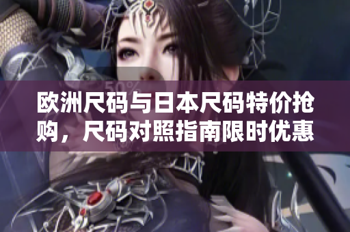 欧洲尺码与日本尺码特价抢购，尺码对照指南限时优惠！