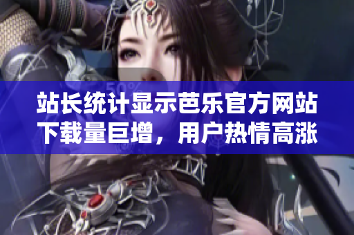 站长统计显示芭乐官方网站下载量巨增，用户热情高涨