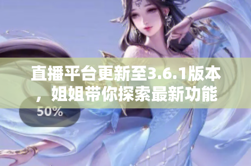 直播平台更新至3.6.1版本，姐姐带你探索最新功能