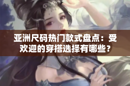 亚洲尺码热门款式盘点：受欢迎的穿搭选择有哪些？