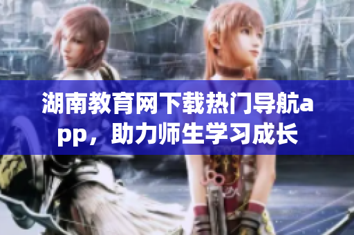 湖南教育网下载热门导航app，助力师生学习成长