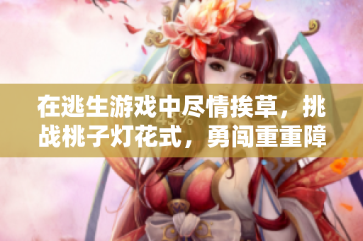 在逃生游戏中尽情挨草，挑战桃子灯花式，勇闯重重障碍