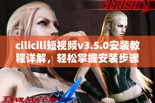 cilicili短视频v3.5.0安装教程详解，轻松掌握安装步骤