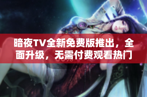 暗夜TV全新免费版推出，全面升级，无需付费观看热门影视剧，体验畅快观影新乐趣