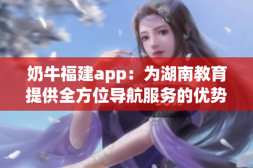 奶牛福建app：为湖南教育提供全方位导航服务的优势